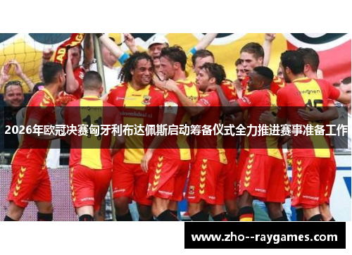 2026年欧冠决赛匈牙利布达佩斯启动筹备仪式全力推进赛事准备工作 2026年欧冠决赛匈牙利布达佩斯启动筹备仪式全力推进赛事准备工作