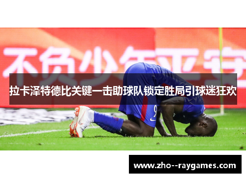 拉卡泽特德比关键一击助球队锁定胜局引球迷狂欢