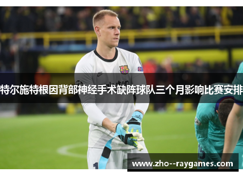 特尔施特根因背部神经手术缺阵球队三个月影响比赛安排